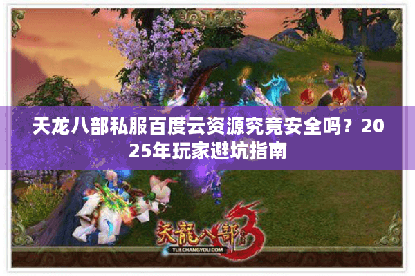 天龙八部私服百度云资源究竟安全吗?2025年玩家避坑指南 天龙八部私服百度云资源究竟安全吗?2025年玩家避坑指南