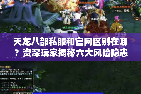 天龙八部私服和官网区别在哪?资深玩家揭秘六大风险隐患 天龙八部私服和官网区别在哪?资深玩家揭秘六大风险隐患