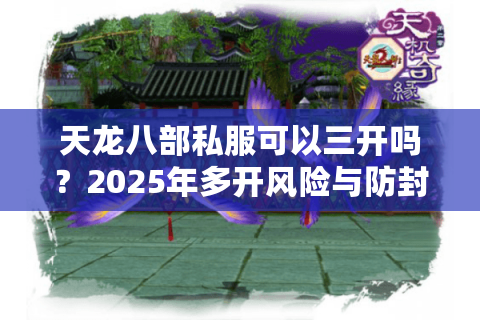 天龙八部私服可以三开吗?2025年多开风险与防封号指南 天龙八部私服可以三开吗?2025年多开风险与防封号指南