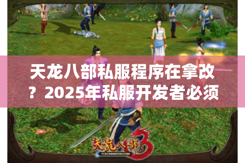 天龙八部私服程序在拿改?2025年私服开发者必须规避的三大法律漏洞 天龙八部私服程序在拿改?2025年私服开发者必须规避的三大法律漏洞