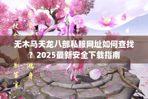无木马天龙八部私服网址如何查找?2025最新安全下载指南 无木马天龙八部私服网址如何查找?2025最新安全下载指南