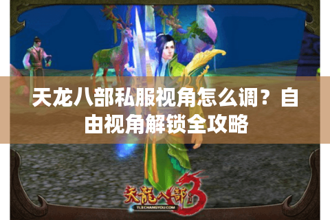 天龙八部私服视角怎么调？自由视角解锁全攻略