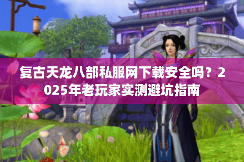 复古天龙八部私服网下载安全吗?2025年老玩家实测避坑指南 复古天龙八部私服网下载安全吗?2025年老玩家实测避坑指南