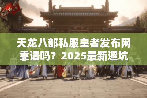 天龙八部私服皇者发布网靠谱吗?2025最新避坑指南 天龙八部私服皇者发布网靠谱吗?2025最新避坑指南