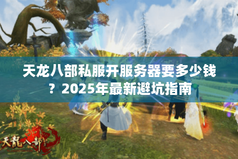 天龙八部私服开服务器要多少钱?2025年最新避坑指南 天龙八部私服开服务器要多少钱?2025年最新避坑指南
