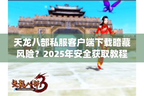 天龙八部私服客户端下载暗藏风险？2025年安全获取教程来了