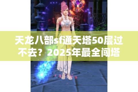 天龙八部sf通天塔50层过不去?2025年最全闯塔实战指南 天龙八部sf通天塔50层过不去?2025年最全闯塔实战指南