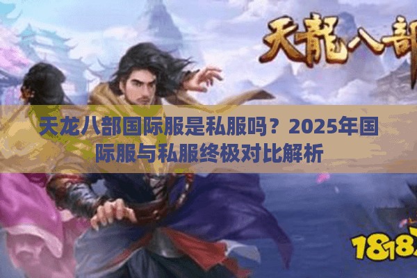 天龙八部国际服是私服吗?2025年国际服与私服终极对比解析 天龙八部国际服是私服吗?2025年国际服与私服终极对比解析