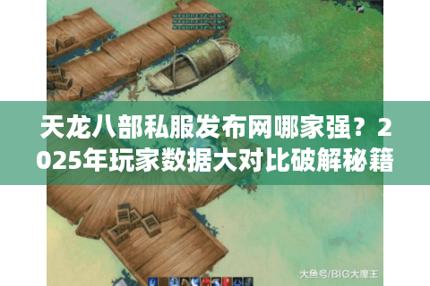 天龙八部私服发布网哪家强?2025年玩家数据大对比破解秘籍 天龙八部私服发布网哪家强?2025年玩家数据大对比破解秘籍