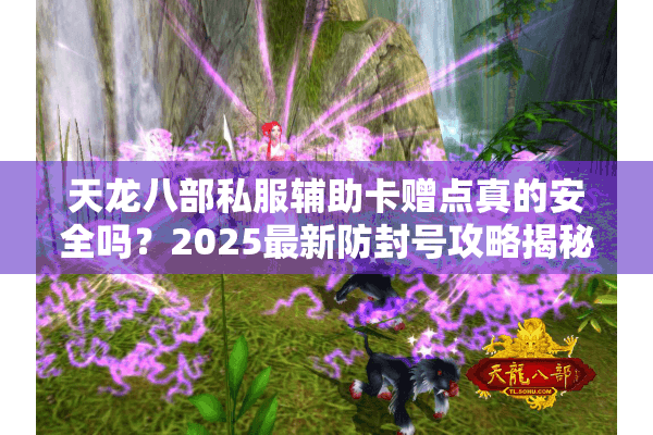 天龙八部私服辅助卡赠点真的安全吗?2025最新防封号攻略揭秘 天龙八部私服辅助卡赠点真的安全吗?2025最新防封号攻略揭秘
