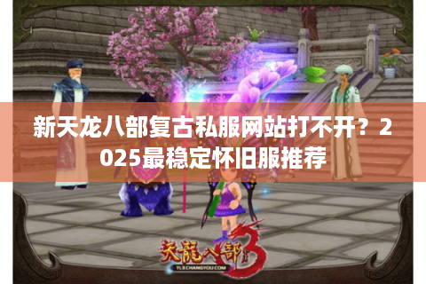 新天龙八部复古私服网站打不开？2025最稳定怀旧服推荐