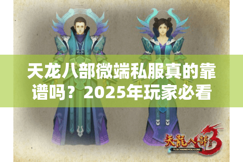 天龙八部微端私服真的靠谱吗?2025年玩家必看的避坑指南 天龙八部微端私服真的靠谱吗?2025年玩家必看的避坑指南