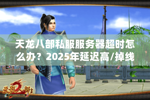 天龙八部私服服务器超时怎么办?2025年延迟高/掉线重连终极解决方案 天龙八部私服服务器超时怎么办?2025年延迟高/掉线重连终极解决方案