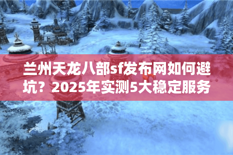 兰州天龙八部sf发布网如何避坑?2025年实测5大稳定服务器推荐 兰州天龙八部sf发布网如何避坑?2025年实测5大稳定服务器推荐