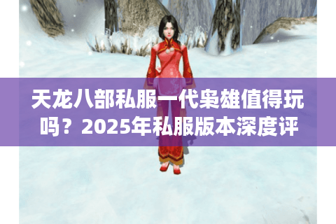 天龙八部私服一代枭雄值得玩吗?2025年私服版本深度评测 天龙八部私服一代枭雄值得玩吗?2025年私服版本深度评测