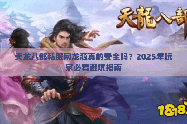 天龙八部私服网龙源真的安全吗?2025年玩家必看避坑指南 天龙八部私服网龙源真的安全吗?2025年玩家必看避坑指南