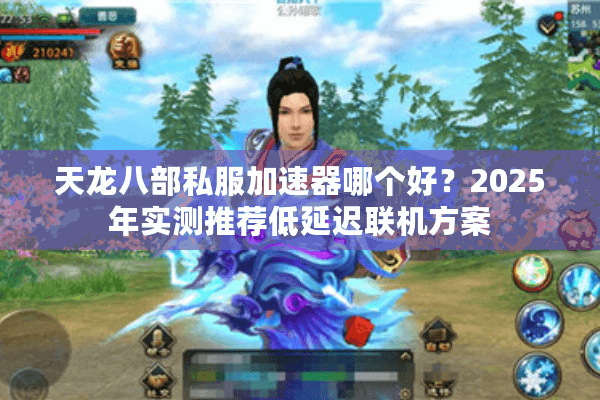 天龙八部私服加速器哪个好?2025年实测推荐低延迟联机方案 天龙八部私服加速器哪个好?2025年实测推荐低延迟联机方案