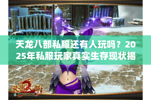 天龙八部私服还有人玩吗?2025年私服玩家真实生存现状揭秘 天龙八部私服还有人玩吗?2025年私服玩家真实生存现状揭秘