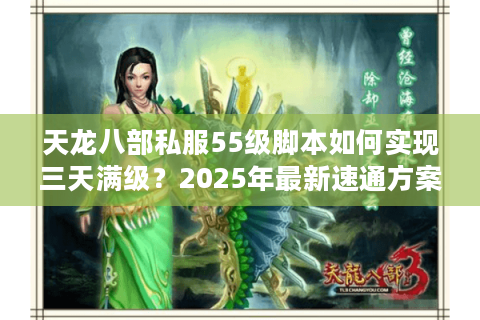 天龙八部私服55级脚本如何实现三天满级?2025年最新速通方案揭秘 天龙八部私服55级脚本如何实现三天满级?2025年最新速通方案揭秘