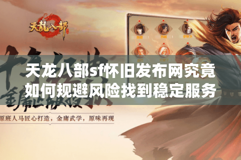 天龙八部sf怀旧发布网究竟如何规避风险找到稳定服务器? 天龙八部sf怀旧发布网究竟如何规避风险找到稳定服务器?