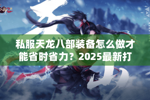私服天龙八部装备怎么做才能省时省力?2025最新打造秘籍曝光 私服天龙八部装备怎么做才能省时省力?2025最新打造秘籍曝光