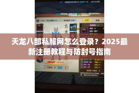 天龙八部私服网怎么登录?2025最新注册教程与防封号指南 天龙八部私服网怎么登录?2025最新注册教程与防封号指南