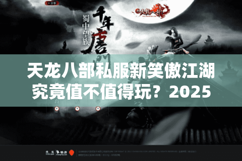 天龙八部私服新笑傲江湖究竟值不值得玩?2025年实测数据揭秘 天龙八部私服新笑傲江湖究竟值不值得玩?2025年实测数据揭秘