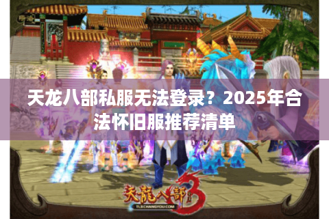 天龙八部私服无法登录?2025年合法怀旧服推荐清单 天龙八部私服无法登录?2025年合法怀旧服推荐清单