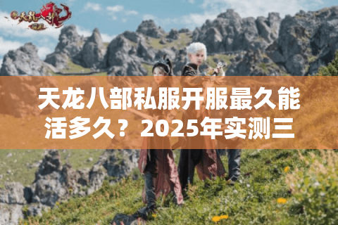 天龙八部私服开服最久能活多久?2025年实测三大十年长寿服 天龙八部私服开服最久能活多久?2025年实测三大十年长寿服