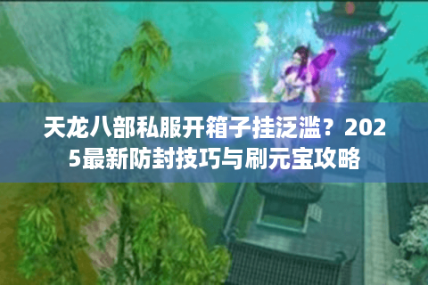 天龙八部私服开箱子挂泛滥?2025最新防封技巧与刷元宝攻略 天龙八部私服开箱子挂泛滥?2025最新防封技巧与刷元宝攻略