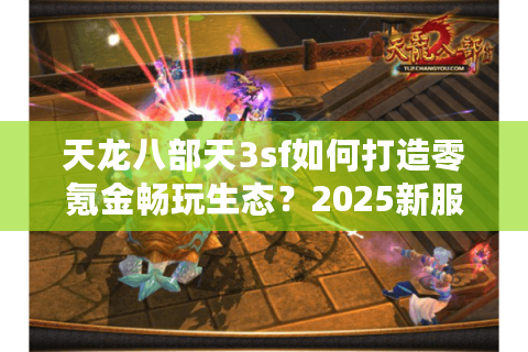 天龙八部天3sf如何打造零氪金畅玩生态?2025新服实测报告 天龙八部天3sf如何打造零氪金畅玩生态?2025新服实测报告