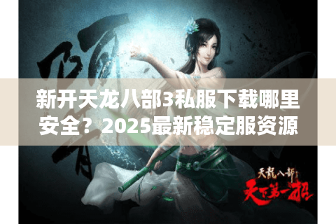 新开天龙八部3私服下载哪里安全?2025最新稳定服资源实测 新开天龙八部3私服下载哪里安全?2025最新稳定服资源实测
