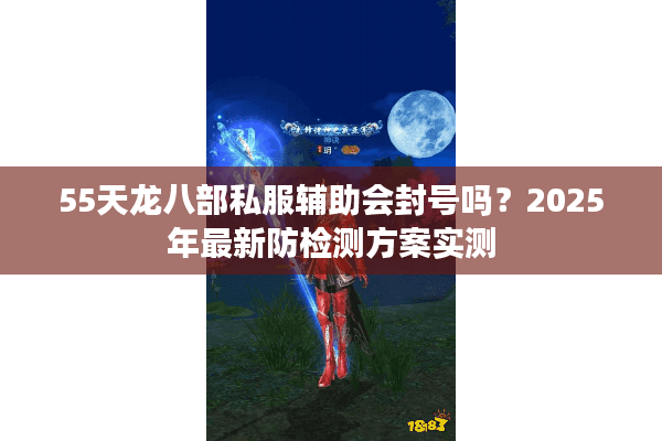 55天龙八部私服辅助会封号吗?2025年最新防检测方案实测 55天龙八部私服辅助会封号吗?2025年最新防检测方案实测