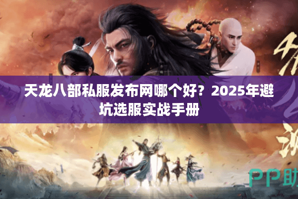 天龙八部私服发布网哪个好?2025年避坑选服实战手册 天龙八部私服发布网哪个好?2025年避坑选服实战手册