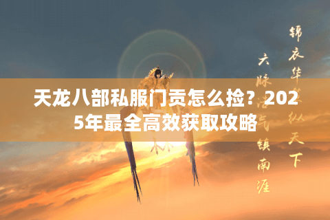 天龙八部私服门贡怎么捡?2025年最全高效获取攻略 天龙八部私服门贡怎么捡?2025年最全高效获取攻略