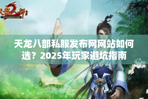 天龙八部私服发布网网站如何选？2025年玩家避坑指南