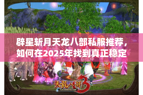 辟星斩月天龙八部私服推荐,如何在2025年找到真正稳定的怀旧服务器? 辟星斩月天龙八部私服推荐,如何在2025年找到真正稳定的怀旧服务器?