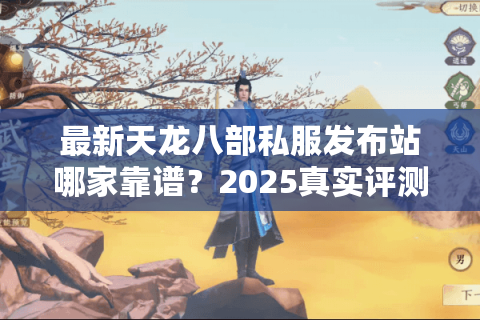 最新天龙八部私服发布站哪家靠谱?2025真实评测帮你避坑 最新天龙八部私服发布站哪家靠谱?2025真实评测帮你避坑