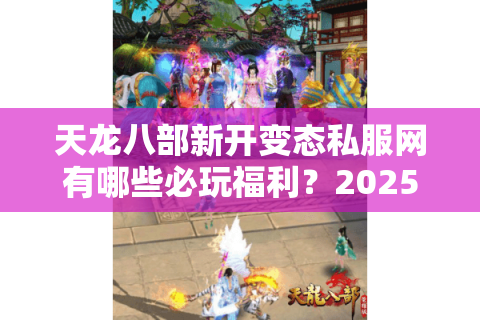 天龙八部新开变态私服网有哪些必玩福利？2025独家福利服盘点