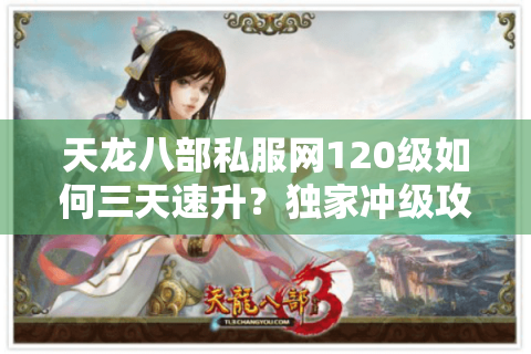 天龙八部私服网120级如何三天速升?独家冲级攻略大揭秘 天龙八部私服网120级如何三天速升?独家冲级攻略大揭秘