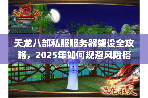 天龙八部私服服务器架设全攻略,2025年如何规避风险搭建万人同服? 天龙八部私服服务器架设全攻略,2025年如何规避风险搭建万人同服?