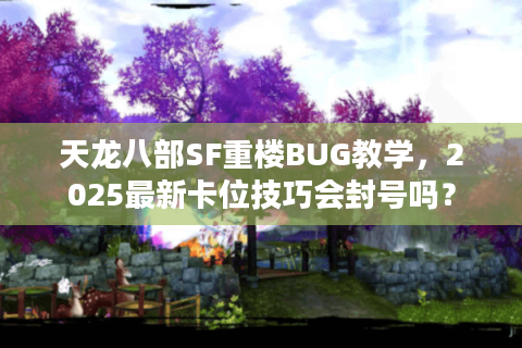 天龙八部SF重楼BUG教学，2025最新卡位技巧会封号吗？