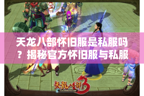 天龙八部怀旧服是私服吗？揭秘官方怀旧服与私服的三大区别