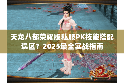 天龙八部荣耀版私服PK技能搭配误区?2025最全实战指南 天龙八部荣耀版私服PK技能搭配误区?2025最全实战指南