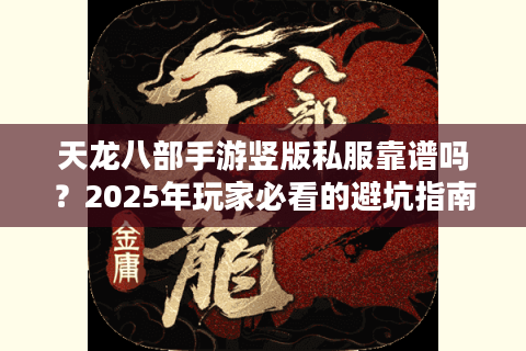 天龙八部手游竖版私服靠谱吗?2025年玩家必看的避坑指南 天龙八部手游竖版私服靠谱吗?2025年玩家必看的避坑指南