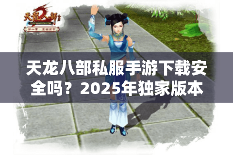 天龙八部私服手游下载安全吗?2025年独家版本福利评测 天龙八部私服手游下载安全吗?2025年独家版本福利评测