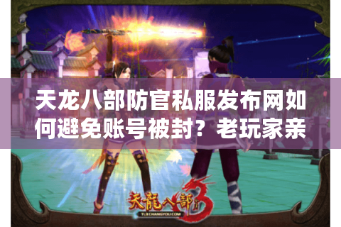 天龙八部防官私服发布网如何避免账号被封?老玩家亲测三招避坑 天龙八部防官私服发布网如何避免账号被封?老玩家亲测三招避坑