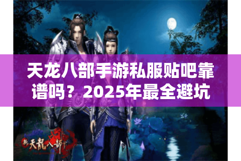 天龙八部手游私服贴吧靠谱吗?2025年最全避坑指南 天龙八部手游私服贴吧靠谱吗?2025年最全避坑指南