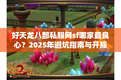 好天龙八部私服网sf哪家最良心?2025年避坑指南与开服速递 好天龙八部私服网sf哪家最良心?2025年避坑指南与开服速递