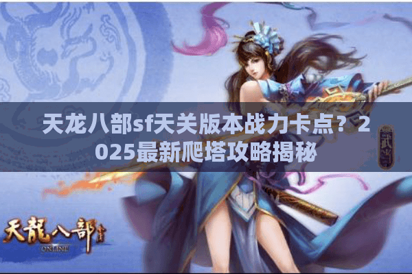 天龙八部sf天关版本战力卡点?2025最新爬塔攻略揭秘 天龙八部sf天关版本战力卡点?2025最新爬塔攻略揭秘